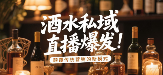 酒水私域直播爆发：颠覆传统营销的新模式