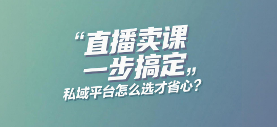 直播卖课一步搞定，私域平台怎么选才省心？