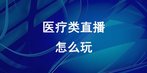 医疗类直播怎么玩？医疗直播该怎么做？