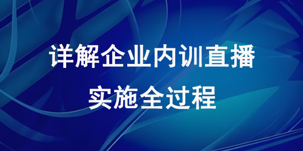 详解企业内训直播的实施全过程