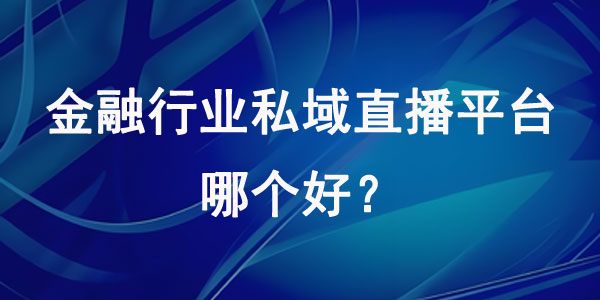 金融行业私域直播平台哪个好？