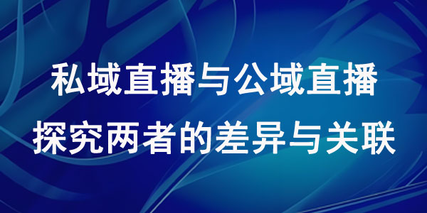 私域直播与公域直播：探究两者的差异与关联