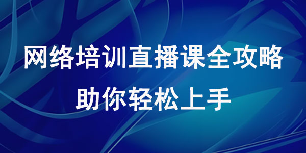 网络培训直播课全攻略，助你轻松上手
