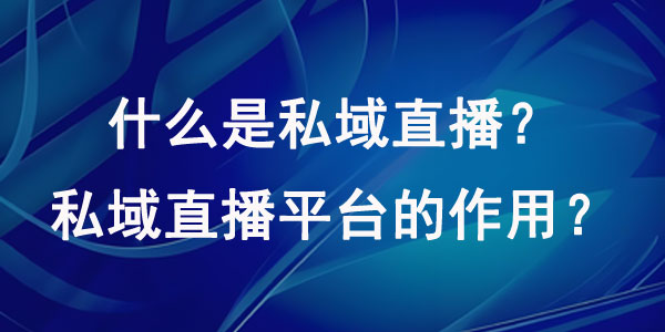 什么是私域直播？私域直播平台的作用？