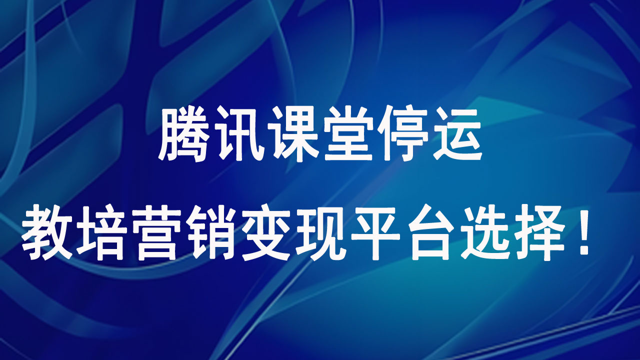 腾讯课堂停运，教培机构营销变现平台选择！