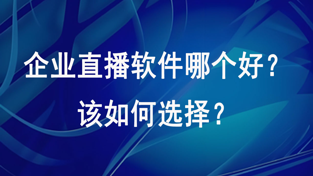 企业直播软件哪个好？该如何选择？