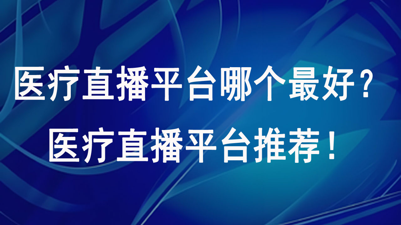 医疗直播平台哪个最好？医疗直播平台推荐！