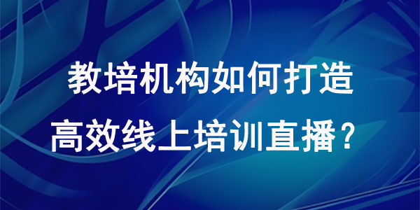 教培机构如何打造高效线上培训直播？