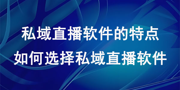 私域直播软件的特点，如何选择私域直播软件