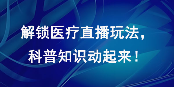 解锁医疗直播玩法，科普知识动起来！