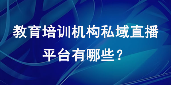 教育培训机构私域直播平台有哪些？