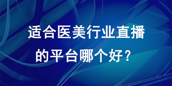 适合医美行业直播的平台哪个好？