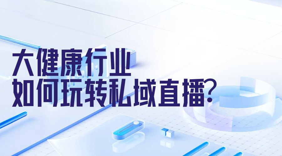 开拓新领域：大健康行业私域直播的创新实践策略