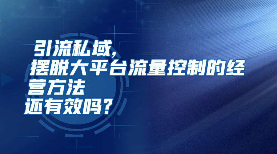 引流私域，摆脱大平台流量控制的经营方法，还有效吗？
