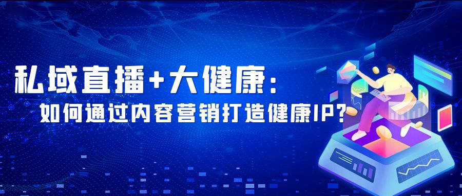 私域直播+大健康：如何通过内容营销打造健康IP？