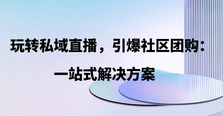 玩转私域直播，引爆社区团购：安菲云一站式解决方案