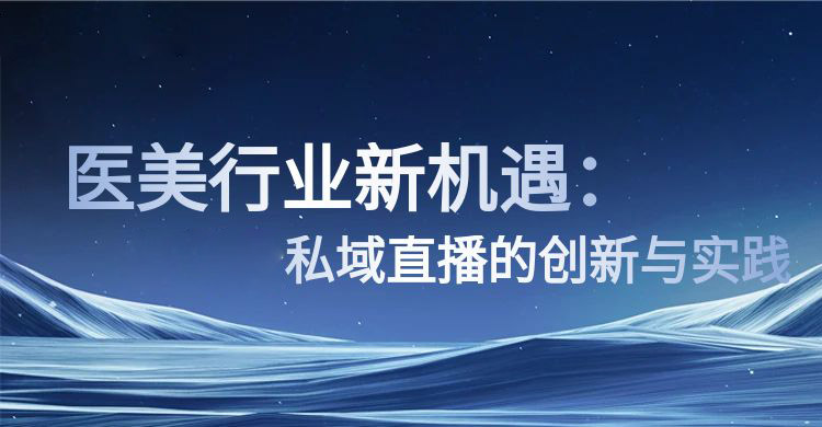 医美行业新机遇：安菲云私域直播的创新与实践