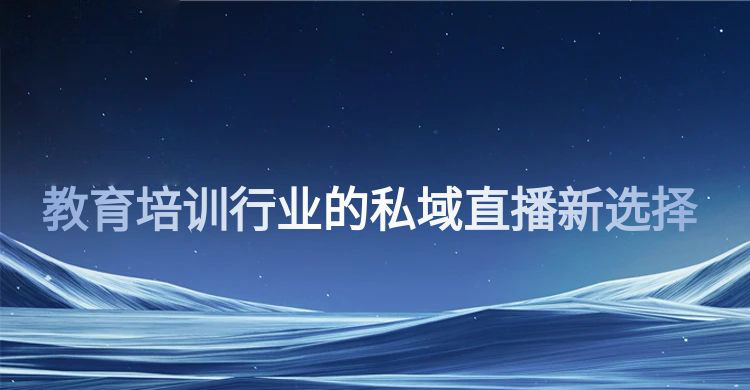 安菲云：教育培训行业的私域直播新选择