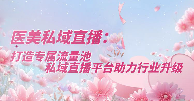  医美私域直播：打造专属流量池，安菲云私域直播平台助力行业升级