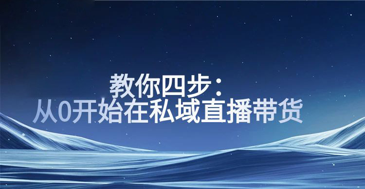 安菲云：从0开始在私域直播带货，这4步一定要想明白