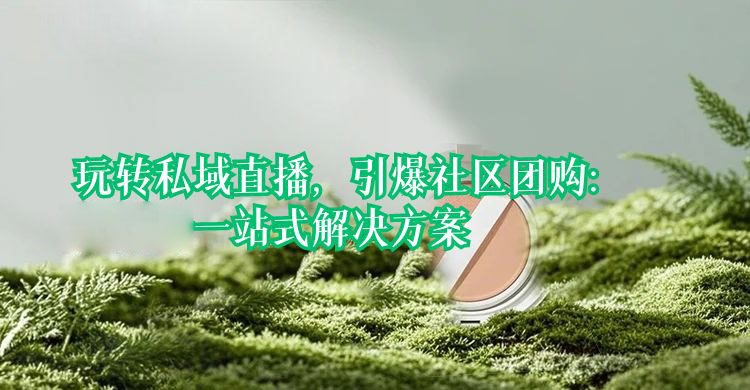 玩转私域直播，引爆社区团购：安菲云一站式解决方案