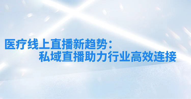 医疗线上直播新趋势：安菲云私域直播助力行业高效连接