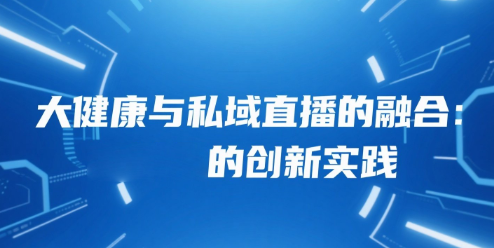大健康与私域直播的融合：安菲云的创新实践