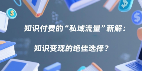知识付费的“私域流量”新解：为何安菲云是知识变现的绝佳选择？