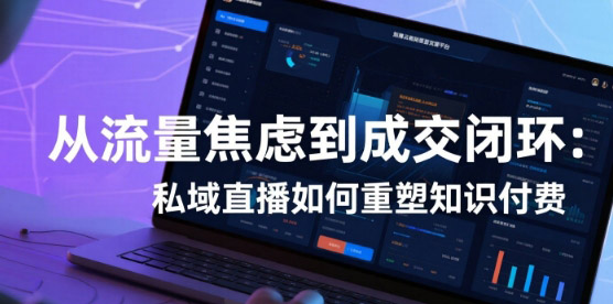 从流量焦虑到成交闭环：安菲云私域直播如何重塑知识付费