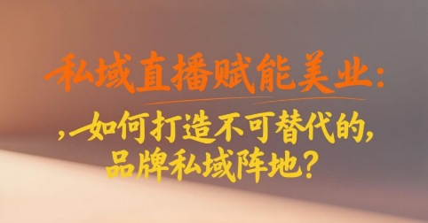 私域直播赋能美业：如何打造不可替代的品牌私域阵地？