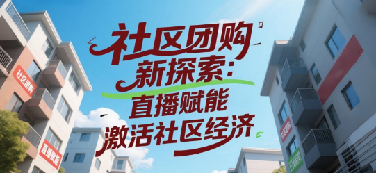 社区团购新探索：直播赋能，激活社区经济