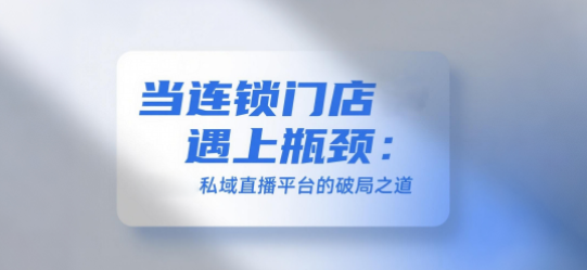 当连锁门店遇上瓶颈：安菲云私域直播平台的破局之道