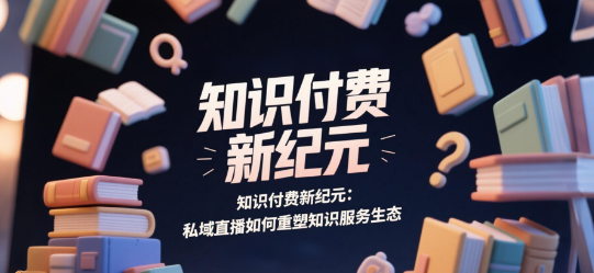 知识付费新纪元：私域直播如何重塑知识服务生态