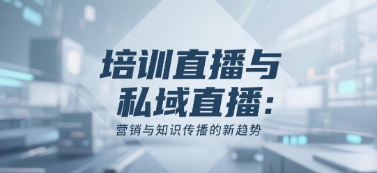 培训直播与私域直播：营销与知识传播的新趋势