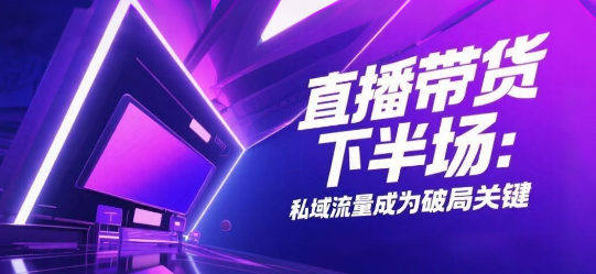 直播带货下半场：私域流量成为破局关键