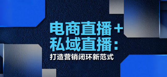 电商直播+私域直播：打造营销闭环新范式