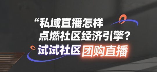 私域直播怎样点燃社区经济引擎？试试社区团购直播