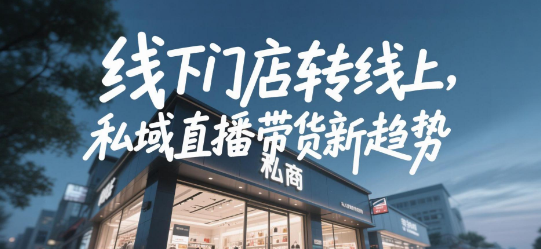 线下门店转线上管理，私域直播带货新趋势