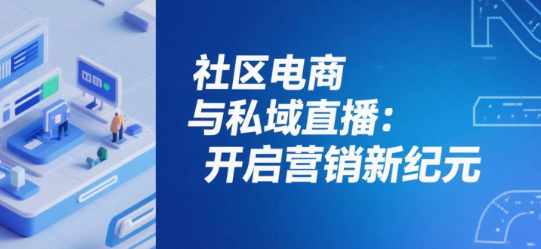 社区电商与私域直播：开启营销新纪元