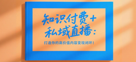 知识付费+私域直播：打造你的高价值内容变现闭环！